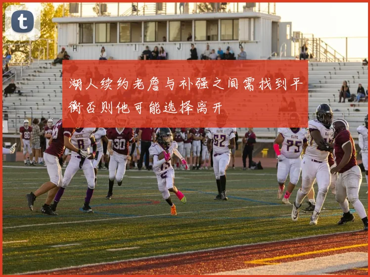 湖人续约老詹与补强之间需找到平衡否则他可能选择离开