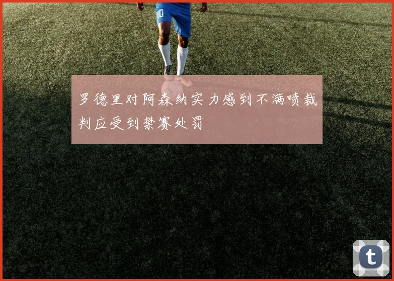 罗德里对阿森纳实力感到不满喷裁判应受到禁赛处罚