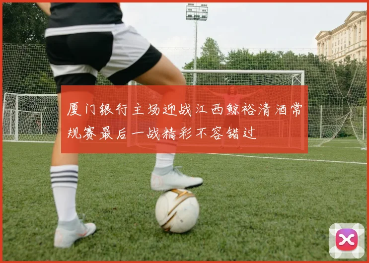 厦门银行主场迎战江西鲸裕清酒常规赛最后一战精彩不容错过