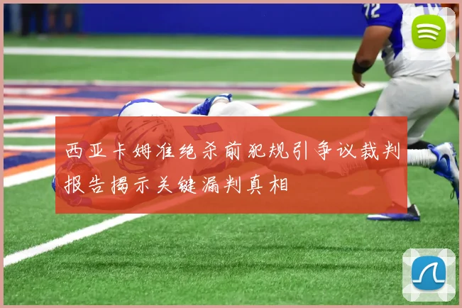 西亚卡姆准绝杀前犯规引争议裁判报告揭示关键漏判真相