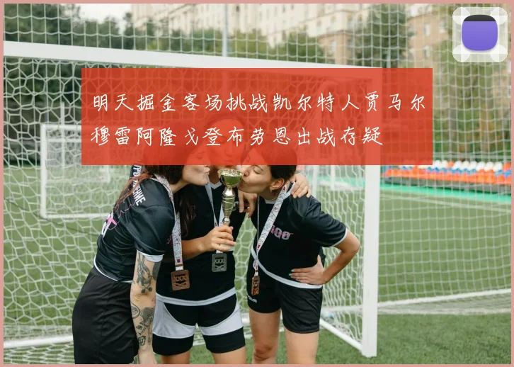 明天掘金客场挑战凯尔特人贾马尔穆雷阿隆戈登布劳恩出战存疑