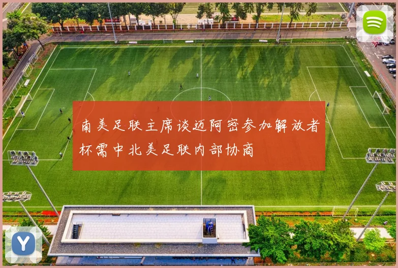 南美足联主席谈迈阿密参加解放者杯需中北美足联内部协商