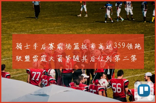 骑士季后赛前场篮板率高达359领跑联盟雷霆火箭紧随其后位列第二第三