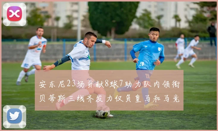 安东尼23场贡献8球7助力队内领衔贝蒂斯三线齐发力仅负皇马和马竞