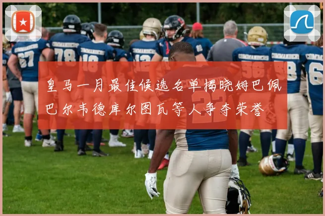 皇马一月最佳候选名单揭晓姆巴佩巴尔韦德库尔图瓦等人争夺荣誉