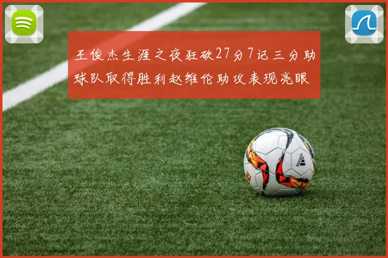 王俊杰生涯之夜狂砍27分7记三分助球队取得胜利赵维伦助攻表现亮眼