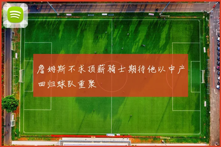 詹姆斯不求顶薪骑士期待他以中产回归球队重聚