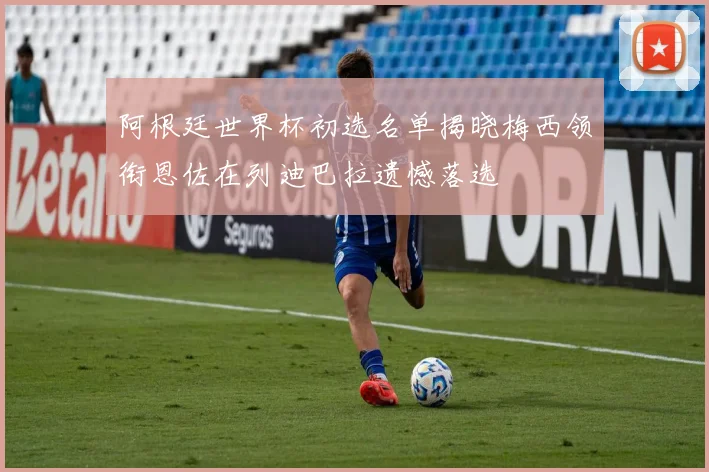 阿根廷世界杯初选名单揭晓梅西领衔恩佐在列迪巴拉遗憾落选