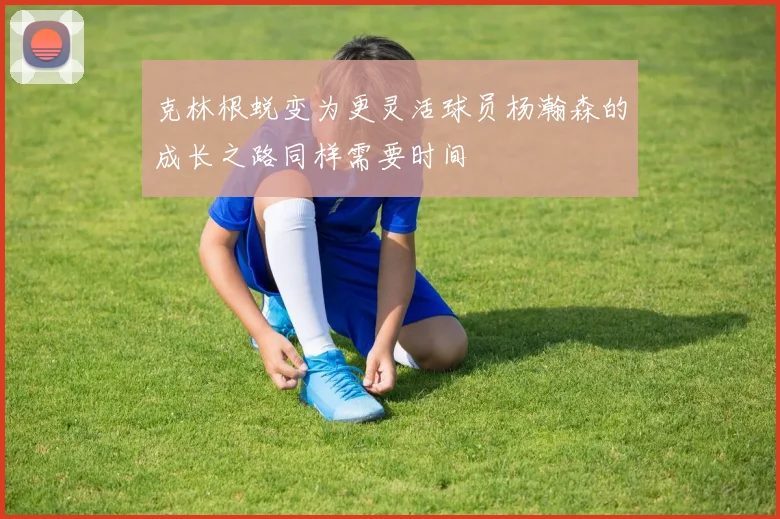 克林根蜕变为更灵活球员杨瀚森的成长之路同样需要时间