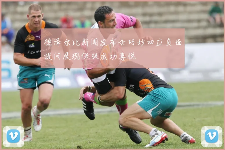 德泽尔比新闻发布会巧妙回应负面提问展现保级成功喜悦