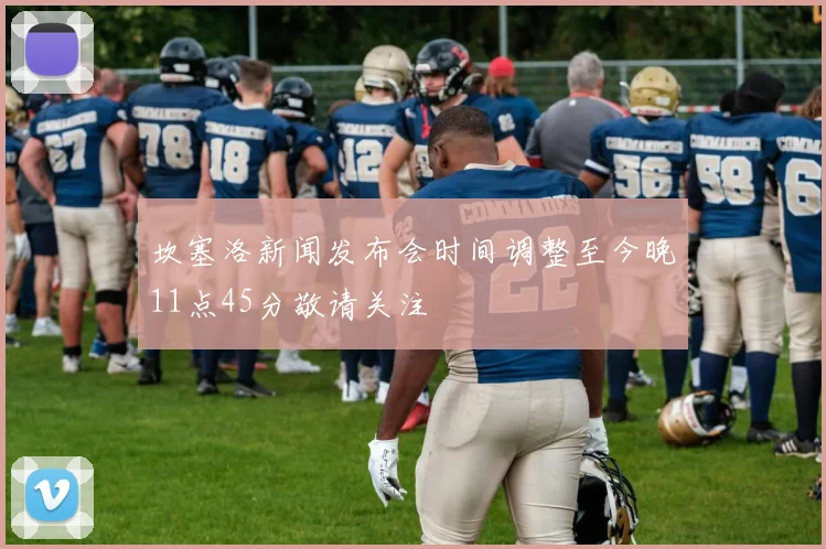坎塞洛新闻发布会时间调整至今晚11点45分敬请关注