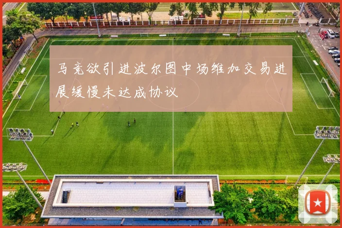 马竞欲引进波尔图中场维加交易进展缓慢未达成协议