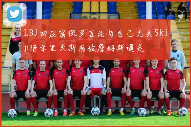 LBJ回应富保罗言论与自己无关Skip暗示里夫斯或被詹姆斯逼走