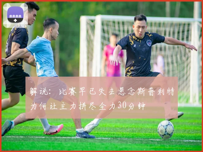 解说：比赛早已失去悬念斯普利特为何让主力拼尽全力30分钟
