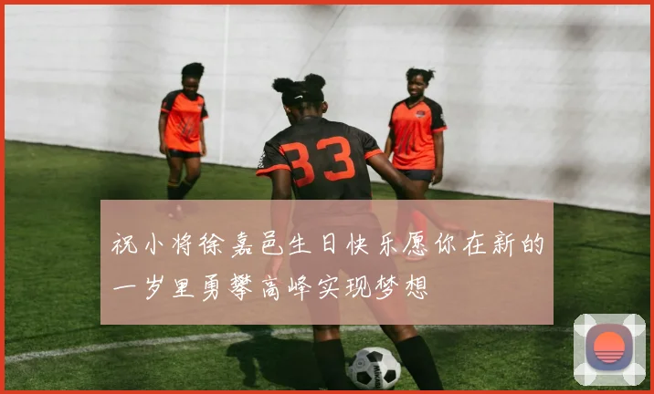 祝小将徐嘉邑生日快乐愿你在新的一岁里勇攀高峰实现梦想
