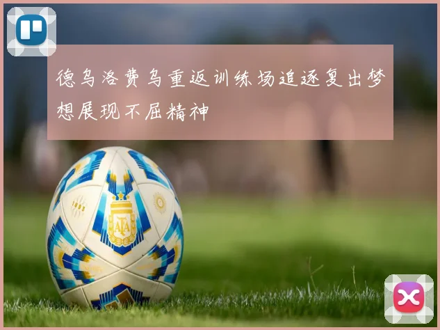 德乌洛费乌重返训练场追逐复出梦想展现不屈精神
