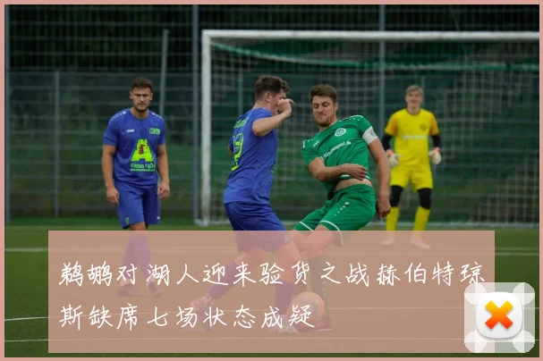 鹈鹕对湖人迎来验货之战赫伯特琼斯缺席七场状态成疑