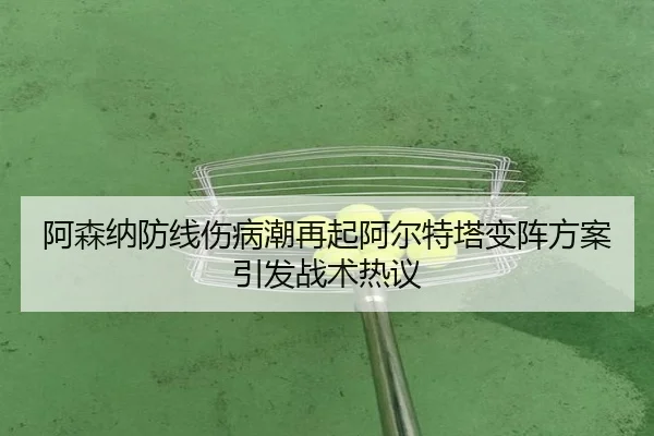 阿森纳防线伤病潮再起阿尔特塔变阵方案引发战术热议（starryskysports）